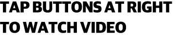 TAP BUTTONS AT RIGHT TO WATCH VIDEO